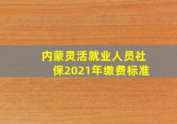 内蒙灵活就业人员社保2021年缴费标准