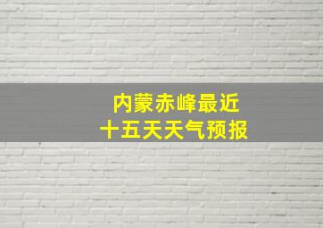 内蒙赤峰最近十五天天气预报