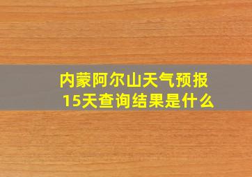 内蒙阿尔山天气预报15天查询结果是什么