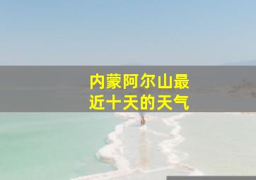 内蒙阿尔山最近十天的天气