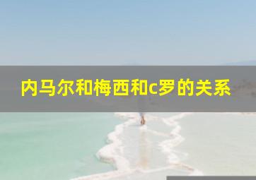 内马尔和梅西和c罗的关系