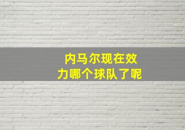 内马尔现在效力哪个球队了呢