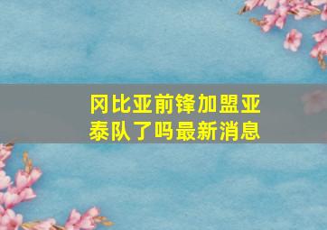 冈比亚前锋加盟亚泰队了吗最新消息