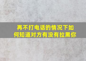 再不打电话的情况下如何知道对方有没有拉黑你