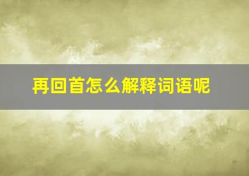 再回首怎么解释词语呢