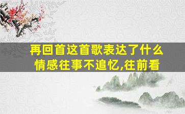 再回首这首歌表达了什么情感往事不追忆,往前看