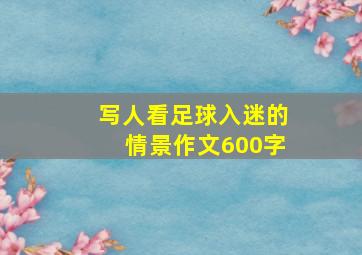 写人看足球入迷的情景作文600字