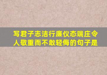 写君子志洁行廉仪态端庄令人敬重而不敢轻侮的句子是