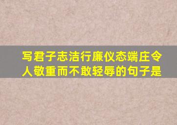 写君子志洁行廉仪态端庄令人敬重而不敢轻辱的句子是