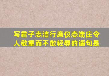 写君子志洁行廉仪态端庄令人敬重而不敢轻辱的语句是