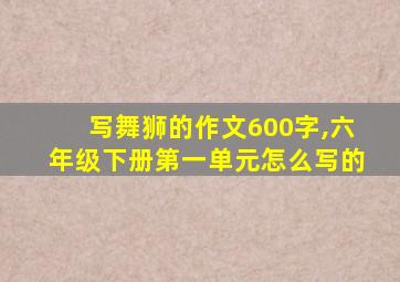 写舞狮的作文600字,六年级下册第一单元怎么写的