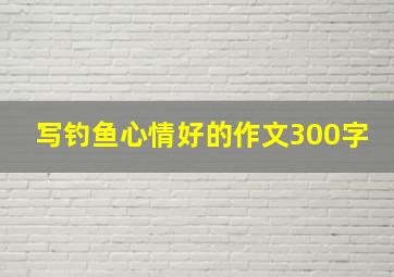 写钓鱼心情好的作文300字