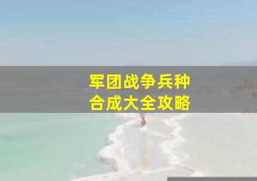 军团战争兵种合成大全攻略