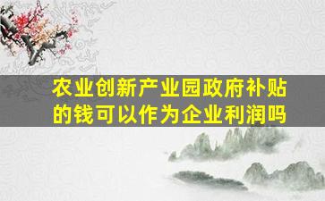 农业创新产业园政府补贴的钱可以作为企业利润吗