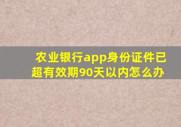 农业银行app身份证件已超有效期90天以内怎么办