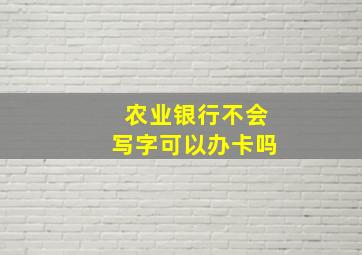 农业银行不会写字可以办卡吗