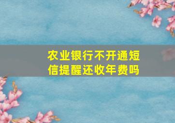 农业银行不开通短信提醒还收年费吗