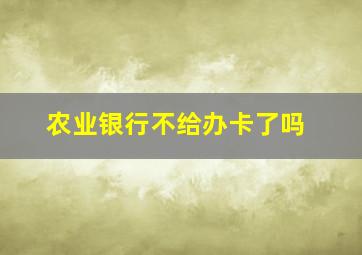 农业银行不给办卡了吗