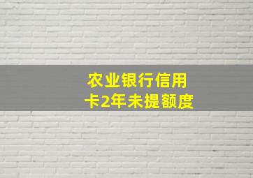 农业银行信用卡2年未提额度