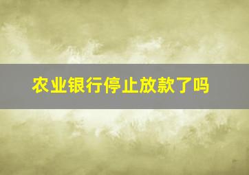 农业银行停止放款了吗