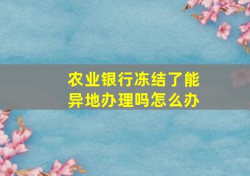 农业银行冻结了能异地办理吗怎么办