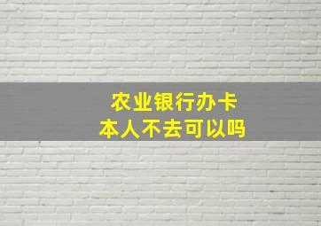 农业银行办卡本人不去可以吗