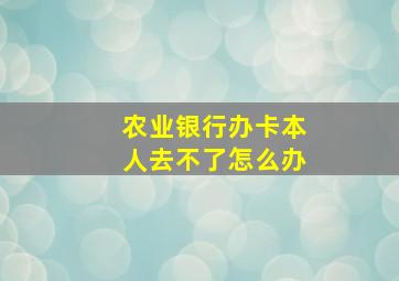 农业银行办卡本人去不了怎么办