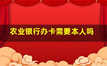 农业银行办卡需要本人吗