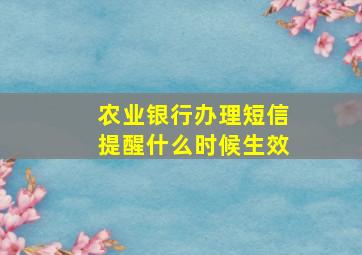 农业银行办理短信提醒什么时候生效