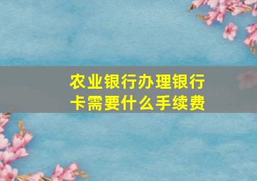 农业银行办理银行卡需要什么手续费