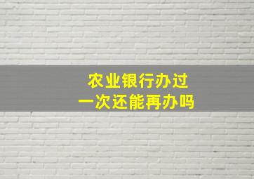 农业银行办过一次还能再办吗