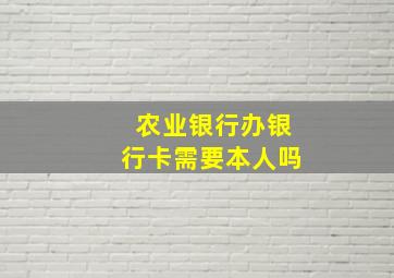 农业银行办银行卡需要本人吗