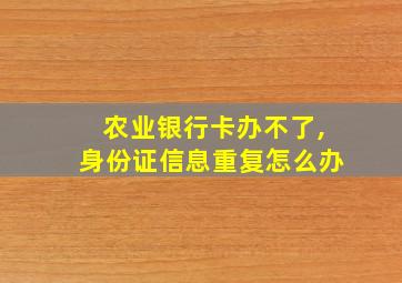 农业银行卡办不了,身份证信息重复怎么办