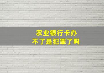 农业银行卡办不了是犯罪了吗