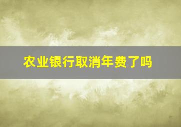 农业银行取消年费了吗