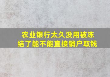 农业银行太久没用被冻结了能不能直接销户取钱