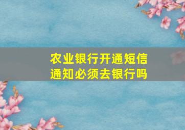 农业银行开通短信通知必须去银行吗