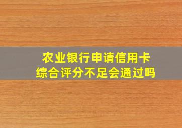 农业银行申请信用卡综合评分不足会通过吗