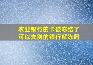 农业银行的卡被冻结了可以去别的银行解冻吗