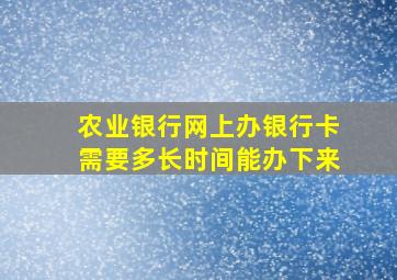 农业银行网上办银行卡需要多长时间能办下来