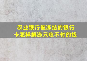 农业银行被冻结的银行卡怎样解冻只收不付的钱