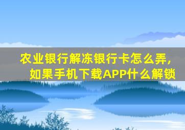 农业银行解冻银行卡怎么弄,如果手机下载APP什么解锁