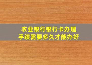 农业银行银行卡办理手续需要多久才能办好