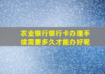 农业银行银行卡办理手续需要多久才能办好呢