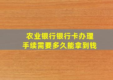 农业银行银行卡办理手续需要多久能拿到钱