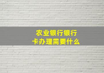 农业银行银行卡办理需要什么