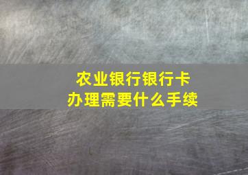 农业银行银行卡办理需要什么手续