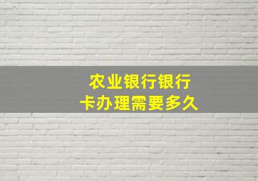 农业银行银行卡办理需要多久