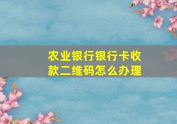 农业银行银行卡收款二维码怎么办理