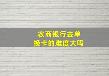 农商银行去单换卡的难度大吗